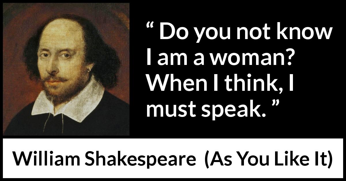 William Shakespeare quote about women from As You Like It - Do you not know I am a woman? When I think, I must speak.