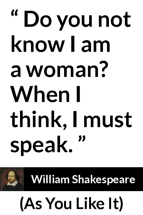 William Shakespeare quote about women from As You Like It - Do you not know I am a woman? When I think, I must speak.