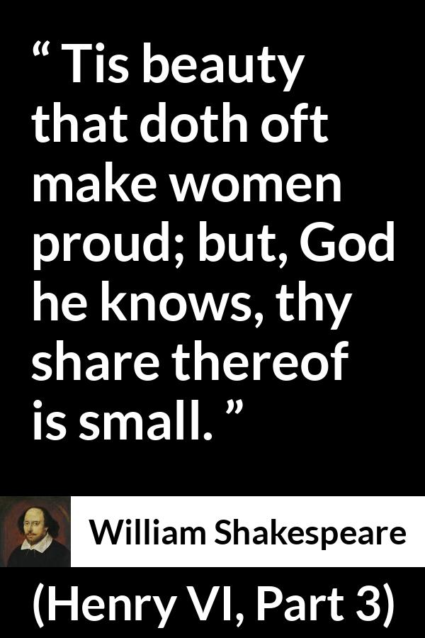 William Shakespeare quote about women from Henry VI, Part 3 (1595) - Tis beauty that doth oft make women proud; but, God he knows, thy share thereof is small.