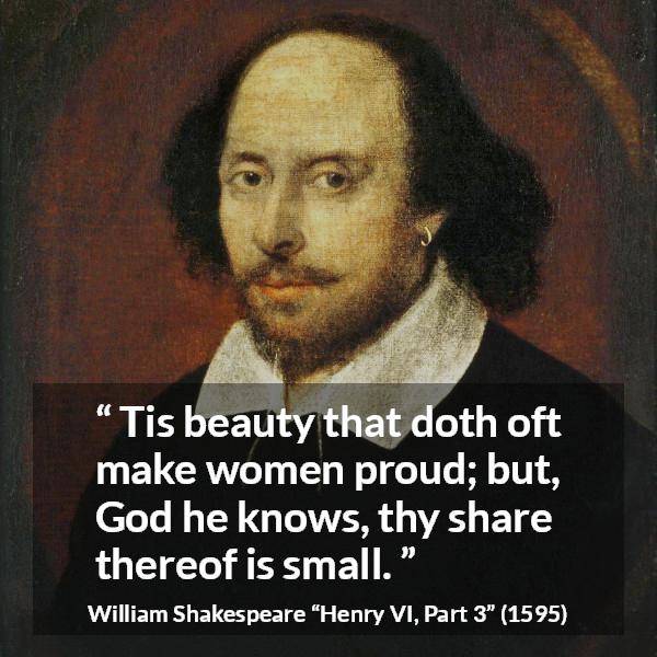 William Shakespeare quote about women from Henry VI, Part 3 (1595) - Tis beauty that doth oft make women proud; but, God he knows, thy share thereof is small.