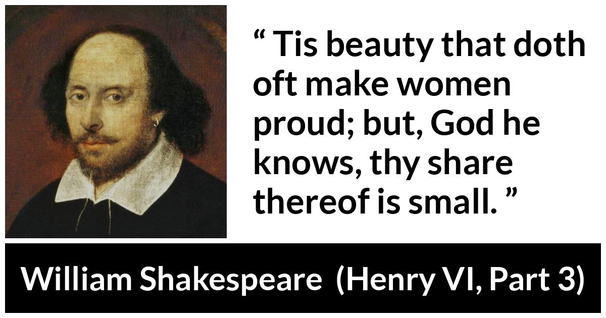 William Shakespeare quote about women from Henry VI, Part 3 (1595) - Tis beauty that doth oft make women proud; but, God he knows, thy share thereof is small.