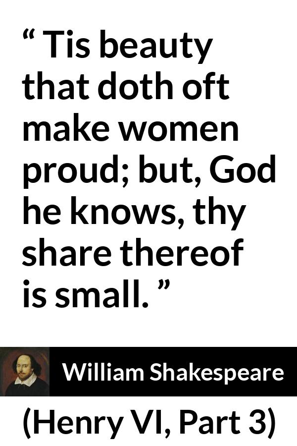 William Shakespeare quote about women from Henry VI, Part 3 (1595) - Tis beauty that doth oft make women proud; but, God he knows, thy share thereof is small.