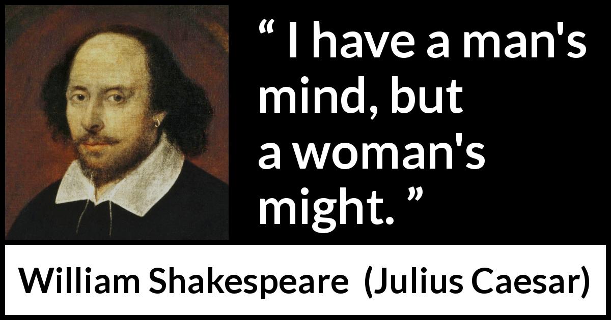 William Shakespeare quote about women from Julius Caesar - I have a man's mind, but a woman's might.