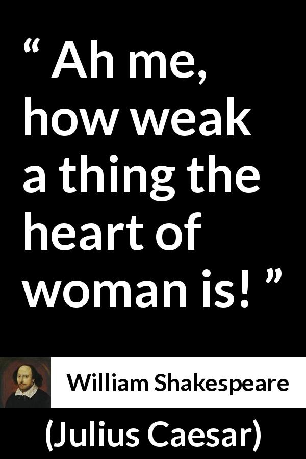 William Shakespeare quote about women from Julius Caesar - Ah me, how weak a thing the heart of woman is!