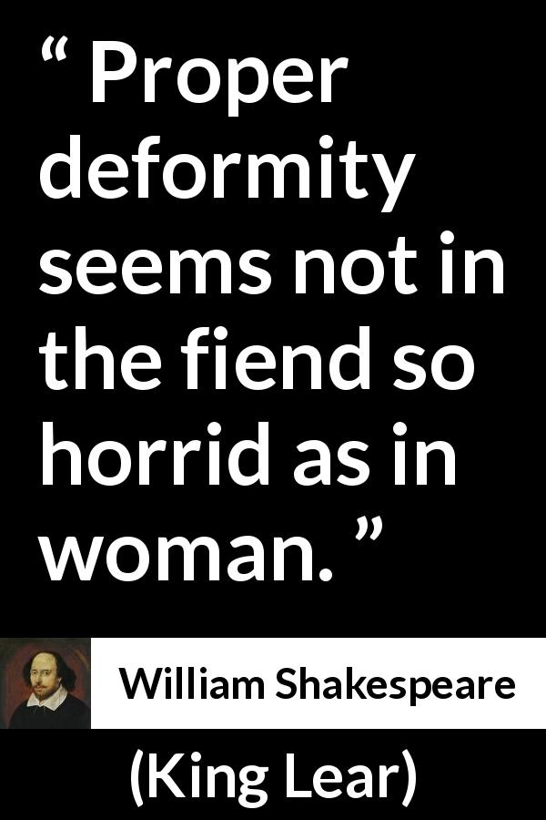 William Shakespeare quote about women from King Lear - Proper deformity seems not in the fiend so horrid as in woman.