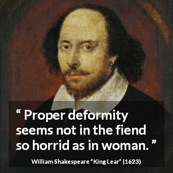 William Shakespeare quote about women from King Lear - Proper deformity seems not in the fiend so horrid as in woman.