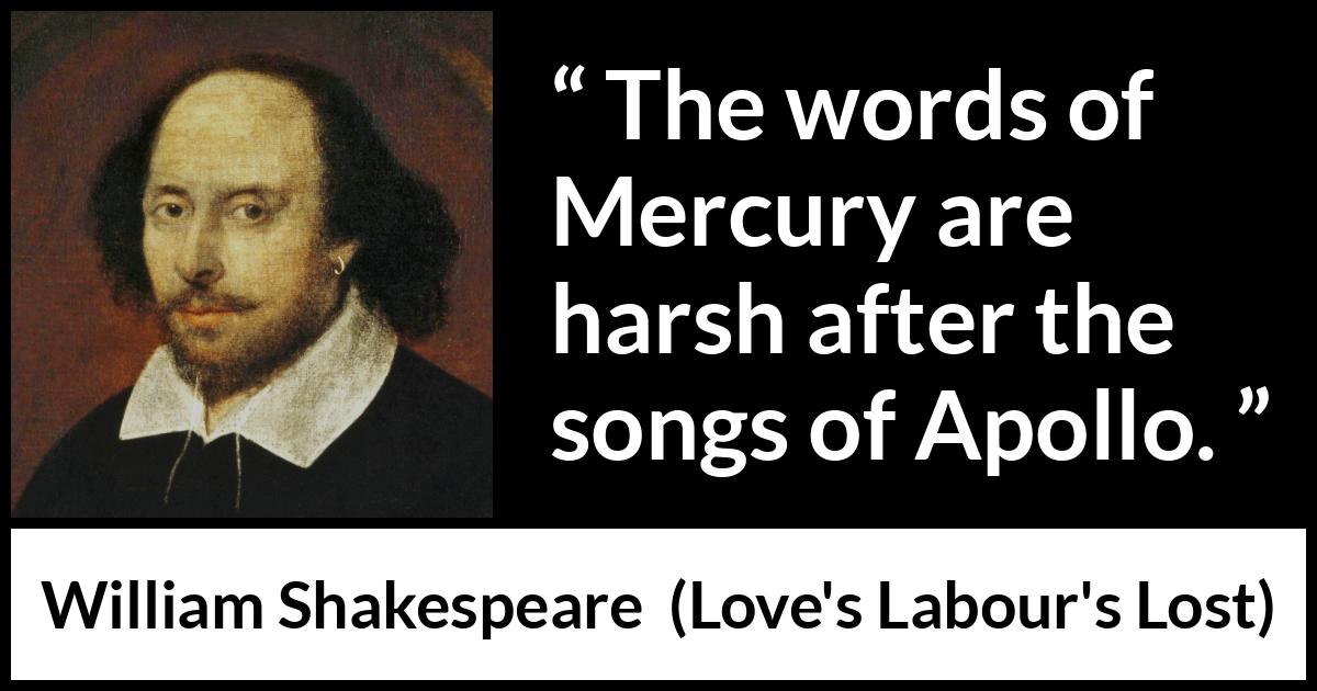 William Shakespeare quote about words from Love's Labour's Lost (1598) William Shakespeare quote about words from Love's Labour's Lost (1598) - The words of Mercury are harsh after the songs of Apollo.