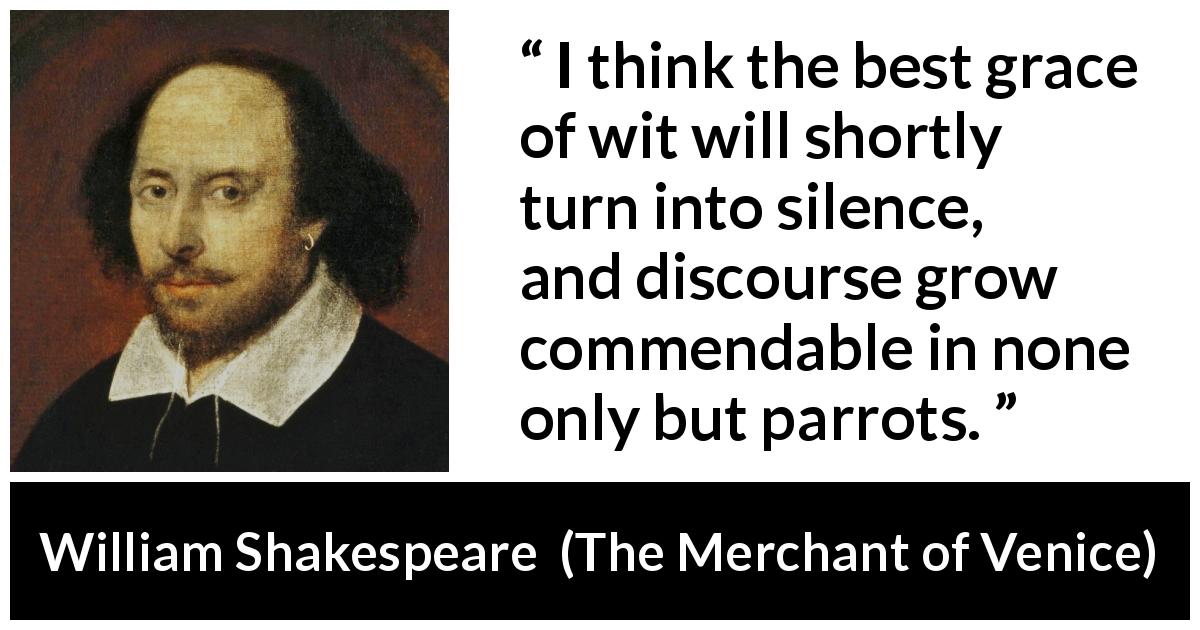 William Shakespeare quote about words from The Merchant of Venice - I think the best grace of wit will shortly turn into silence, and discourse grow commendable in none only but parrots.
