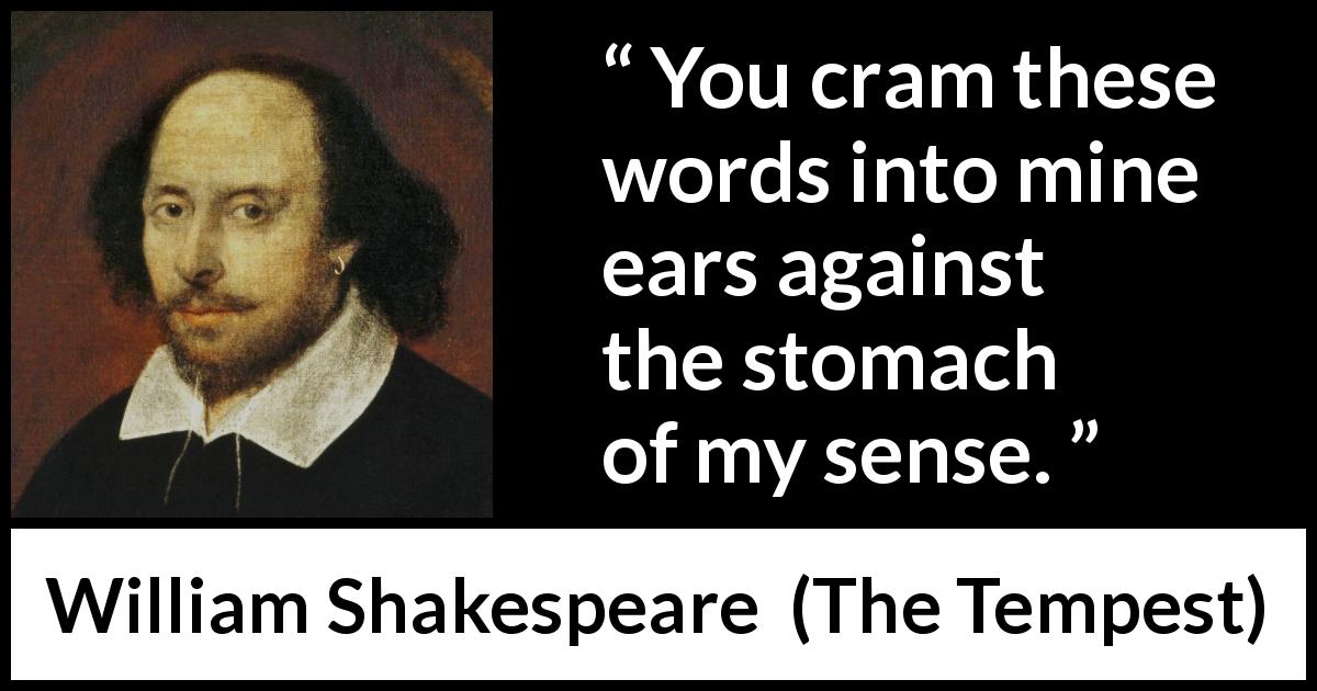 William Shakespeare quote about words from The Tempest - You cram these words into mine ears against the stomach of my sense.