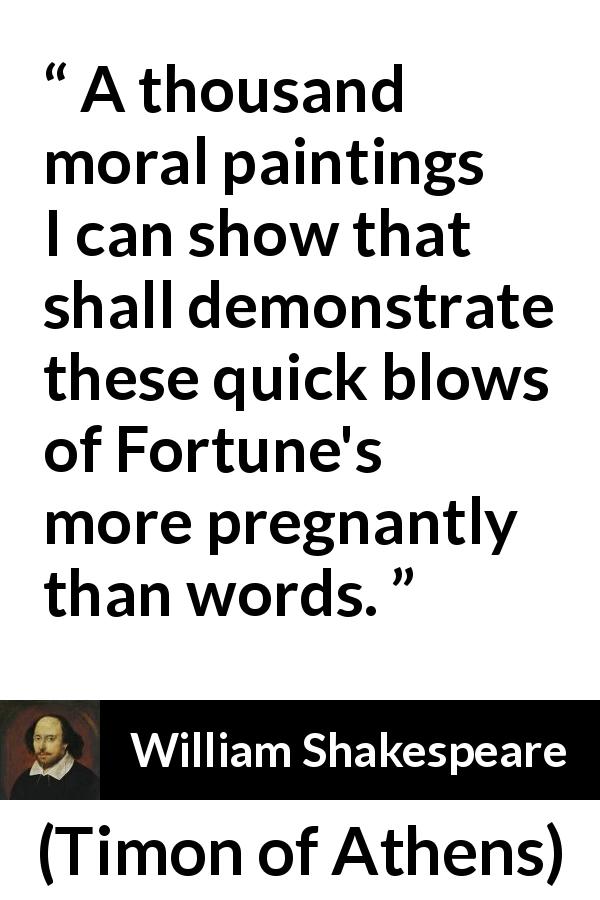 William Shakespeare quote about words from Timon of Athens - A thousand moral paintings I can show that shall demonstrate these quick blows of Fortune's more pregnantly than words.
