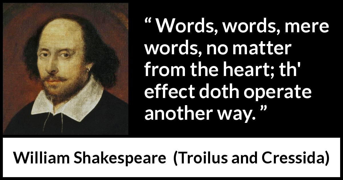 William Shakespeare quote about words from Troilus and Cressida - Words, words, mere words, no matter from the heart; th' effect doth operate another way.