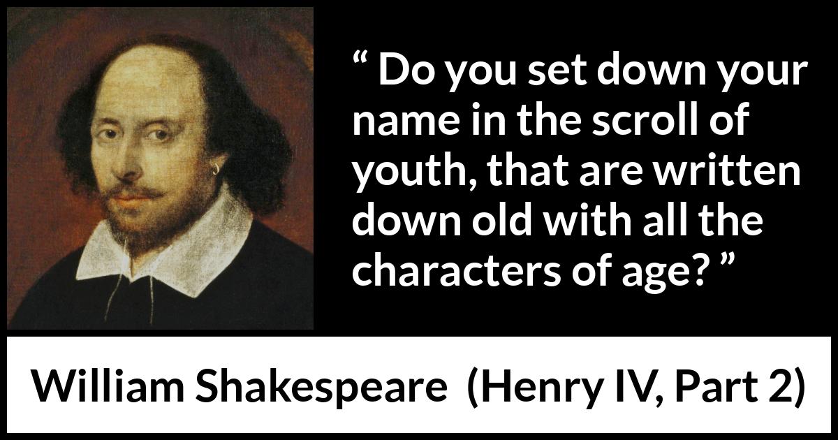 William Shakespeare quote about youth from Henry IV, Part 2 (1600) William Shakespeare quote about youth from Henry IV, Part 2 (1600) - Do you set down your name in the scroll of youth, that are written down old with all the characters of age?