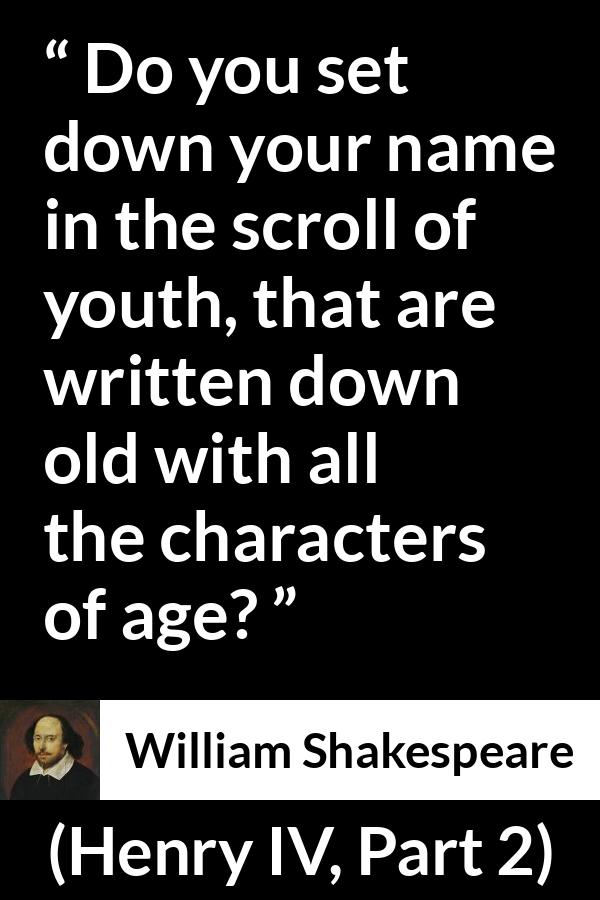 William Shakespeare quote about youth from Henry IV, Part 2 (1600) - Do you set down your name in the scroll of youth, that are written down old with all the characters of age?