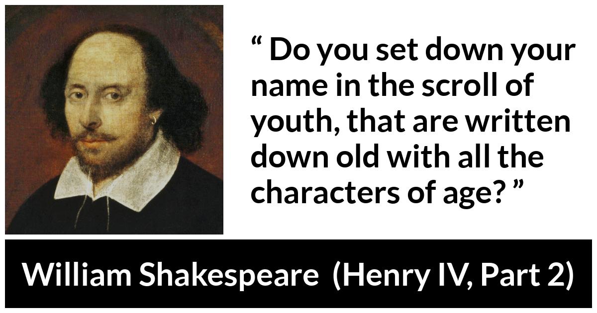 William Shakespeare quote about youth from Henry IV, Part 2 (1600) - Do you set down your name in the scroll of youth, that are written down old with all the characters of age?