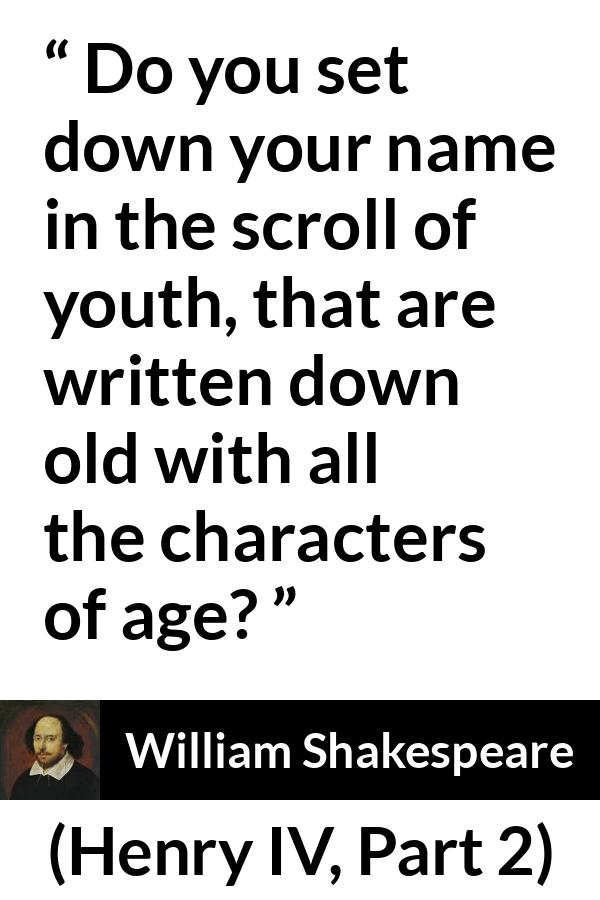 William Shakespeare quote about youth from Henry IV, Part 2 (1600) - Do you set down your name in the scroll of youth, that are written down old with all the characters of age?