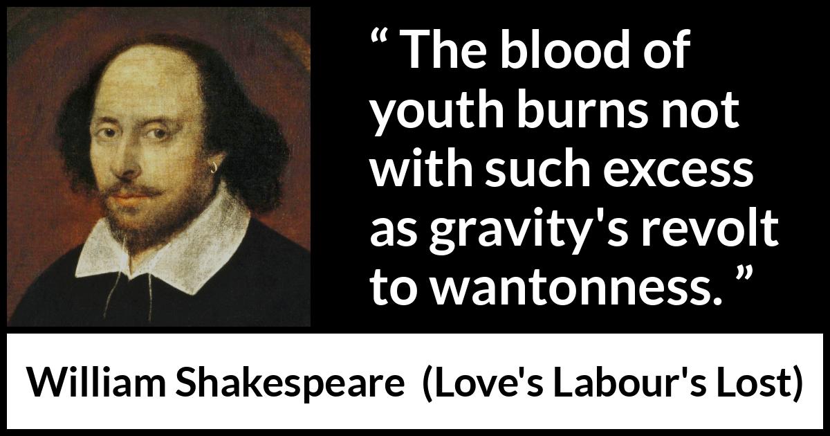 William Shakespeare quote about youth from Love's Labour's Lost (1598) William Shakespeare quote about youth from Love's Labour's Lost (1598) - The blood of youth burns not with such excess as gravity's revolt to wantonness.