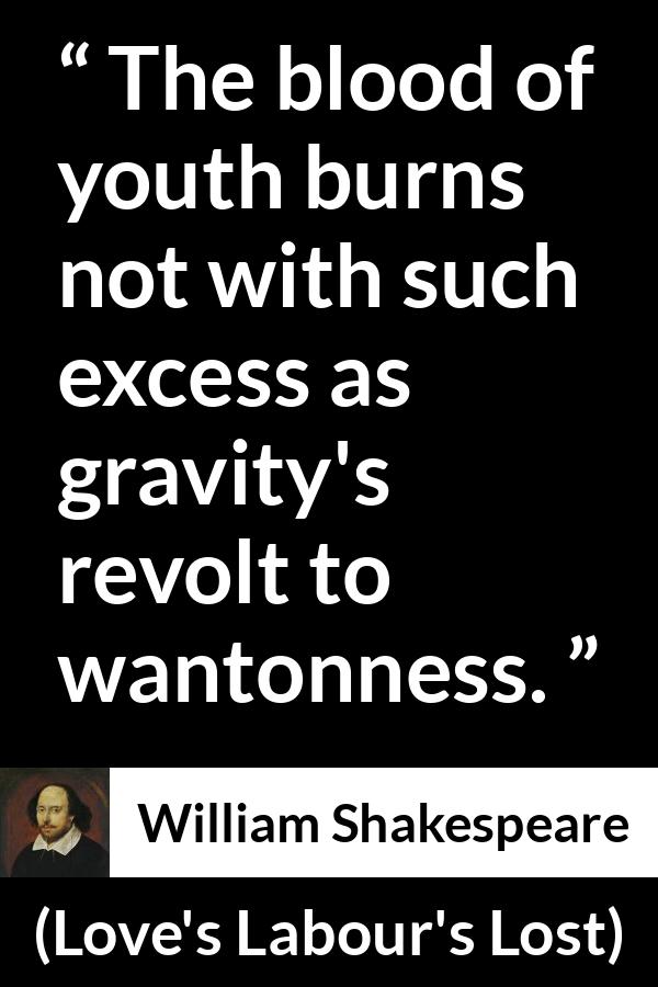 William Shakespeare quote about youth from Love's Labour's Lost (1598) - The blood of youth burns not with such excess as gravity's revolt to wantonness.