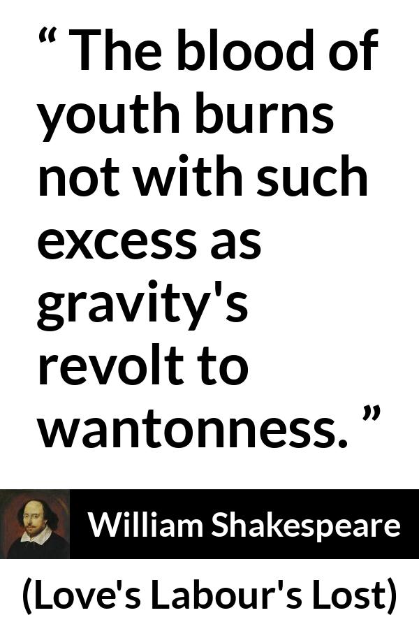William Shakespeare quote about youth from Love's Labour's Lost (1598) - The blood of youth burns not with such excess as gravity's revolt to wantonness.