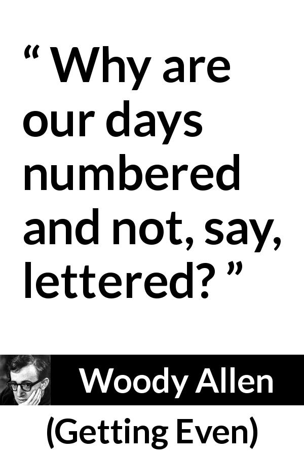 Woody Allen quote about death from Getting Even - Why are our days numbered and not, say, lettered?