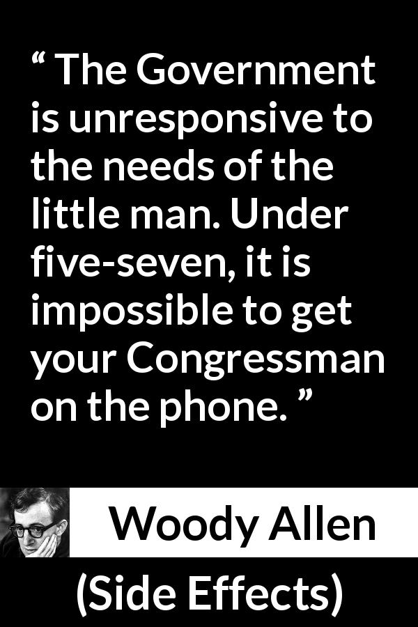 Woody Allen quote about government from Side Effects - The Government is unresponsive to the needs of the little man. Under five-seven, it is impossible to get your Congressman on the phone.