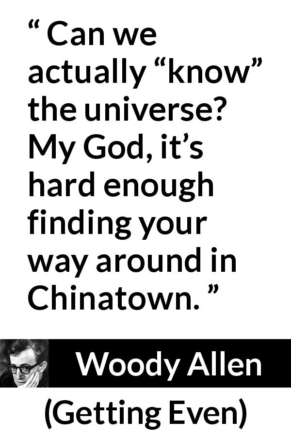 Woody Allen quote about knowledge from Getting Even - Can we actually “know” the universe? My God, it’s hard enough finding your way around in Chinatown.