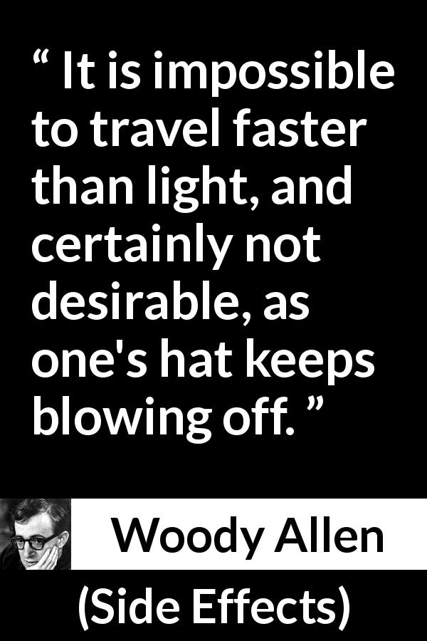 Woody Allen quote about speed from Side Effects - It is impossible to travel faster than light, and certainly not desirable, as one's hat keeps blowing off.
