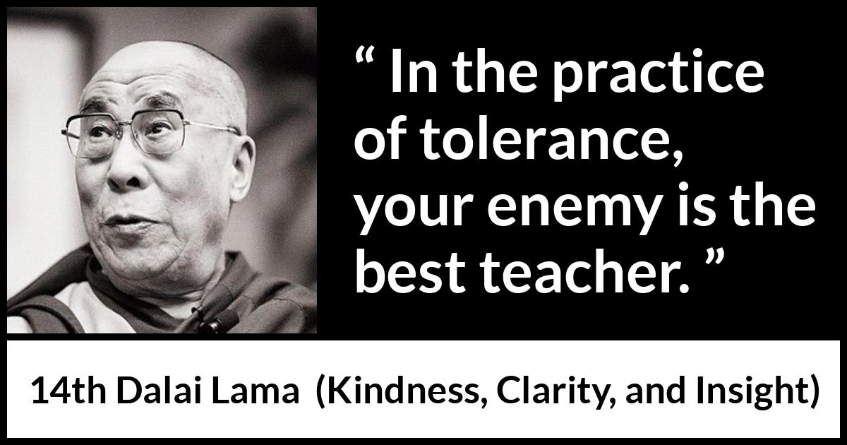 14th Dalai Lama quote about enemy from Kindness, Clarity, and Insight (1984) 14th Dalai Lama quote about enemy from Kindness, Clarity, and Insight (1984) - In the practice of tolerance, your enemy is the best teacher.