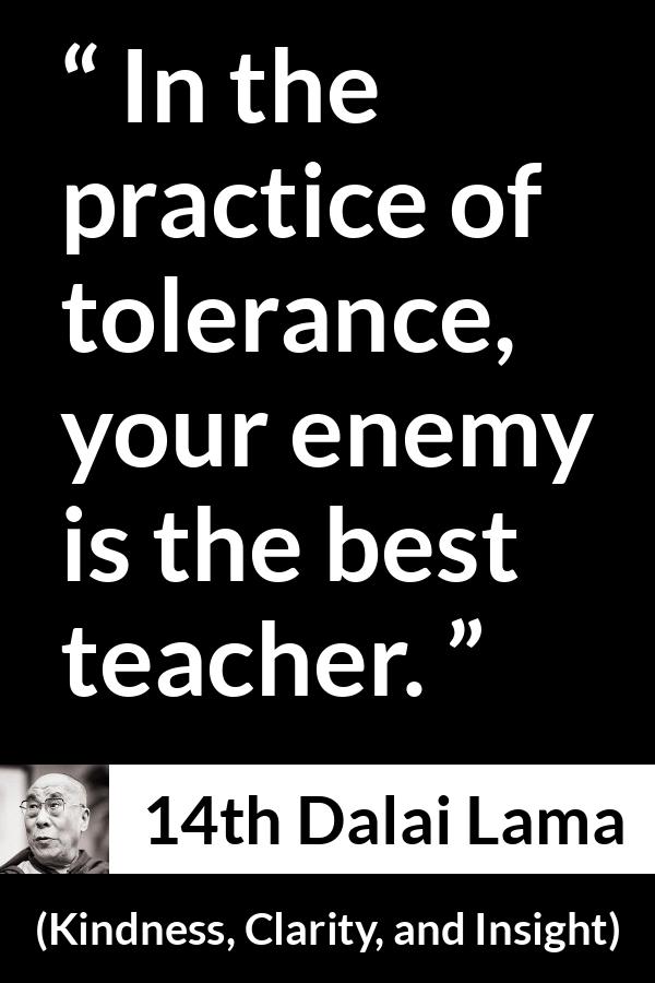 14th Dalai Lama quote about enemy from Kindness, Clarity, and Insight (1984) - In the practice of tolerance, your enemy is the best teacher.