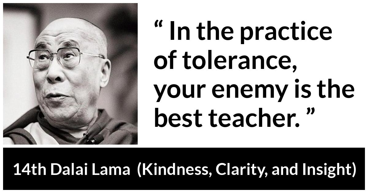14th Dalai Lama quote about enemy from Kindness, Clarity, and Insight (1984) - In the practice of tolerance, your enemy is the best teacher.