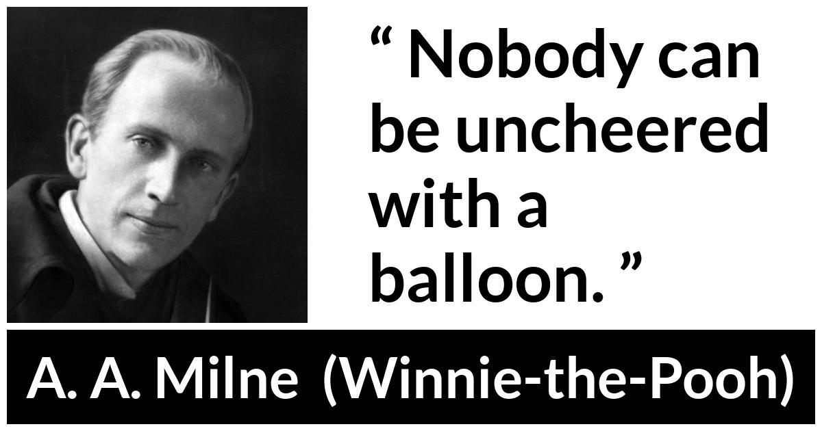 A. A. Milne about happiness (“Winnie-the-Pooh”, 1926) A. A. Milne about happiness (“Winnie-the-Pooh”, 1926) - Nobody can be uncheered with a balloon.