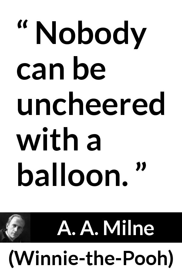 A. A. Milne quote about happiness from Winnie-the-Pooh - Nobody can be uncheered with a balloon.