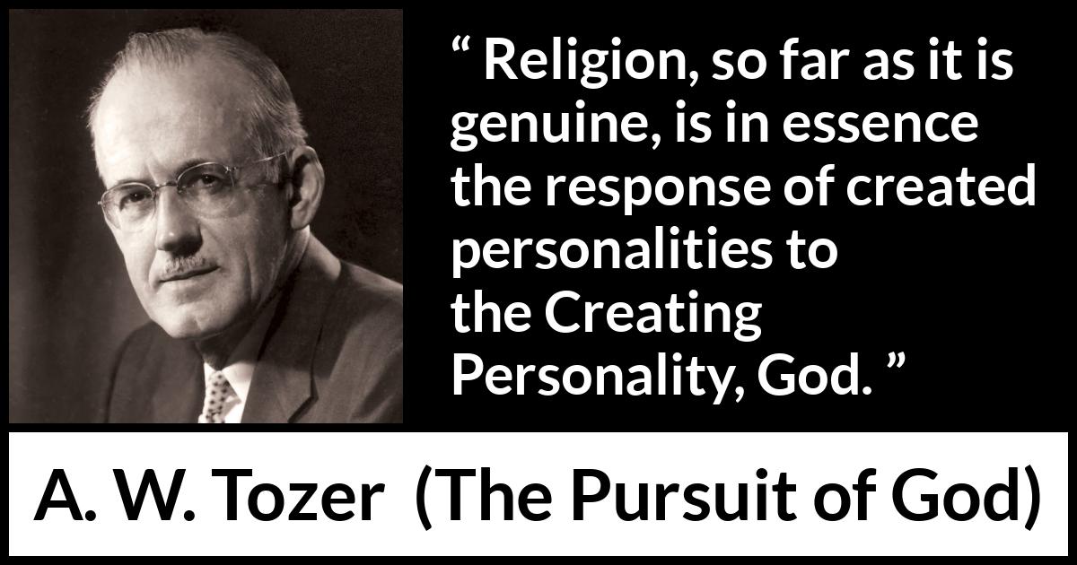 A. W. Tozer quote about God from The Pursuit of God - Religion, so far as it is genuine, is in essence the response of created personalities to the Creating Personality, God.