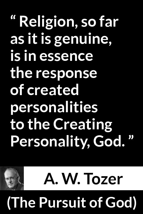 A. W. Tozer quote about God from The Pursuit of God - Religion, so far as it is genuine, is in essence the response of created personalities to the Creating Personality, God.