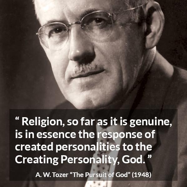 A. W. Tozer quote about God from The Pursuit of God - Religion, so far as it is genuine, is in essence the response of created personalities to the Creating Personality, God.