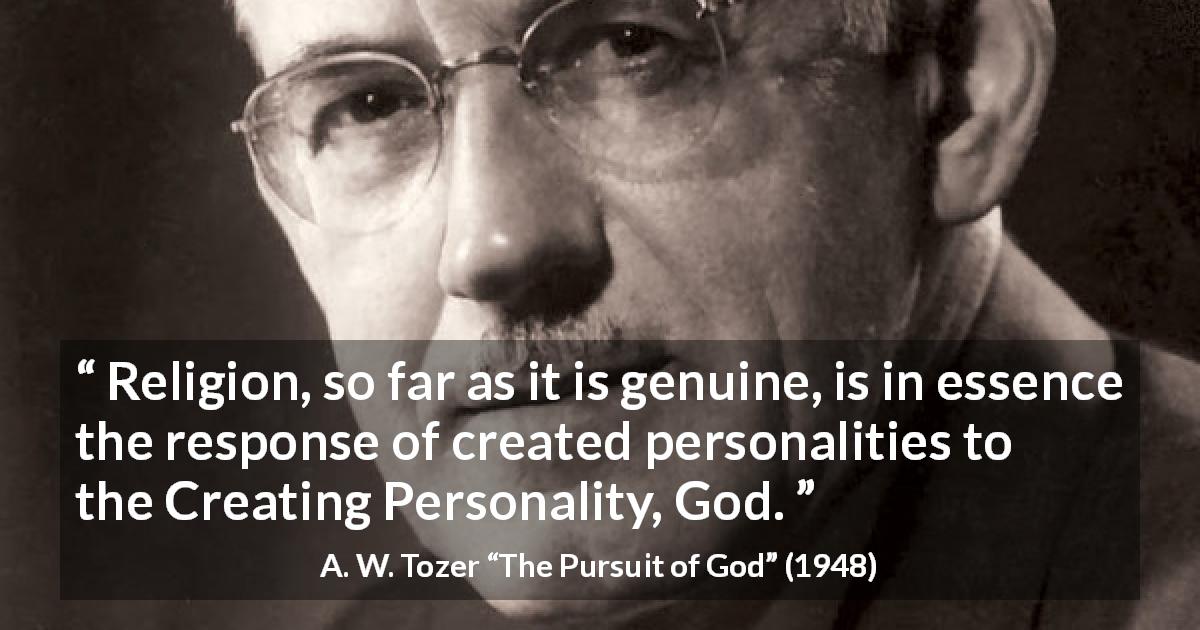 A. W. Tozer quote about God from The Pursuit of God - Religion, so far as it is genuine, is in essence the response of created personalities to the Creating Personality, God.