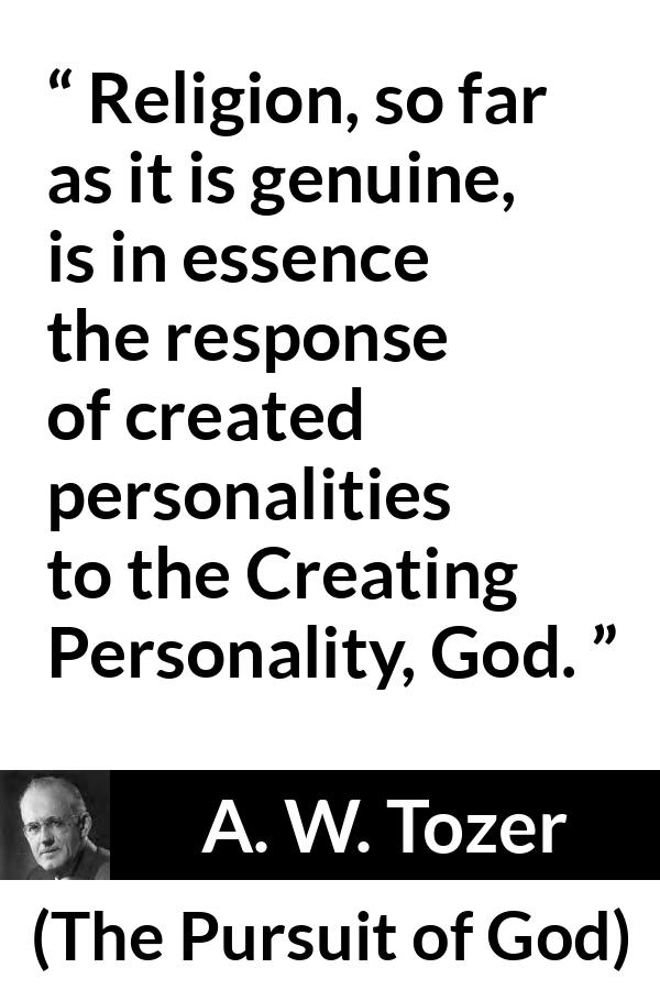 A. W. Tozer quote about God from The Pursuit of God - Religion, so far as it is genuine, is in essence the response of created personalities to the Creating Personality, God.