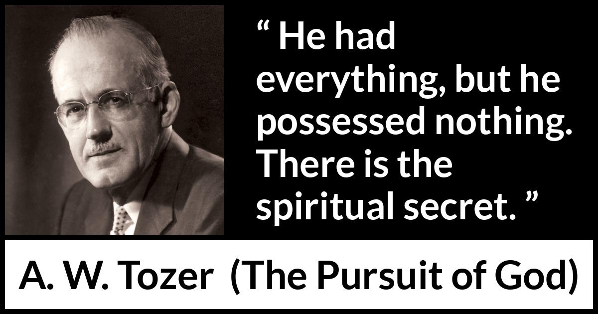 A. W. Tozer quote about achievement from The Pursuit of God - He had everything, but he possessed nothing. There is the spiritual secret.