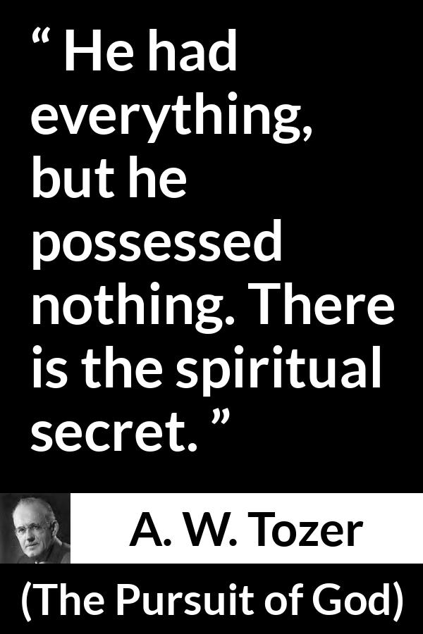 A. W. Tozer quote about achievement from The Pursuit of God - He had everything, but he possessed nothing. There is the spiritual secret.