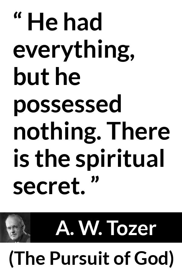 A. W. Tozer quote about achievement from The Pursuit of God - He had everything, but he possessed nothing. There is the spiritual secret.