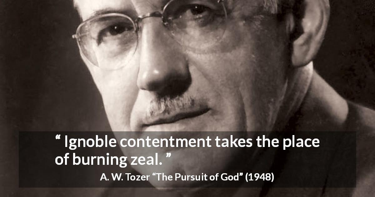 A. W. Tozer quote about contentment from The Pursuit of God - Ignoble contentment takes the place of burning zeal.