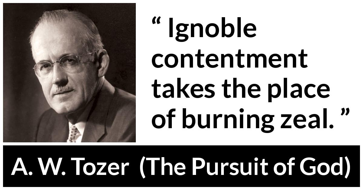 A. W. Tozer quote about contentment from The Pursuit of God - Ignoble contentment takes the place of burning zeal.