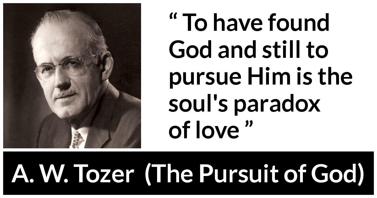 A. W. Tozer quote about love from The Pursuit of God - To have found God and still to pursue Him is the soul's paradox of love