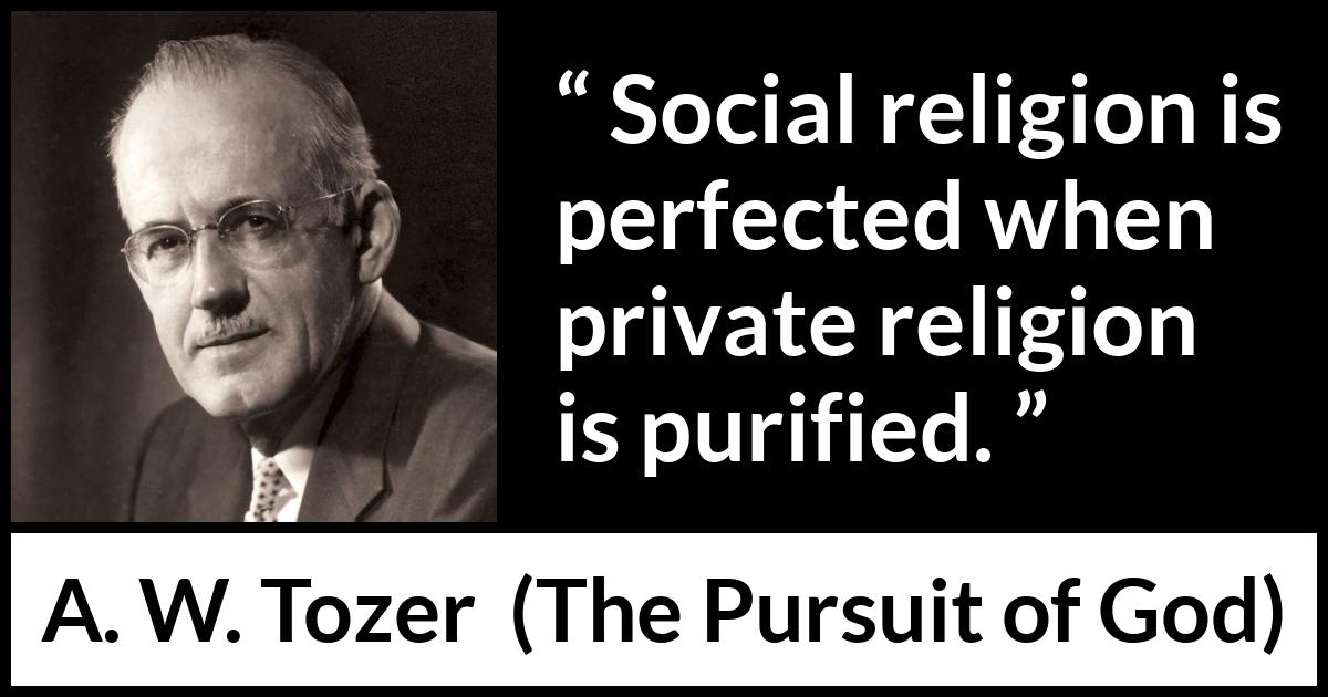 A. W. Tozer quote about religion from The Pursuit of God - Social religion is perfected when private religion is purified.