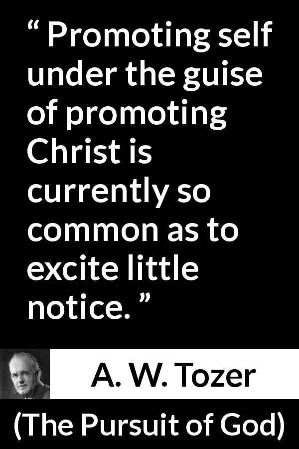 A. W. Tozer quote about self from The Pursuit of God - Promoting self under the guise of promoting Christ is currently so common as to excite little notice.