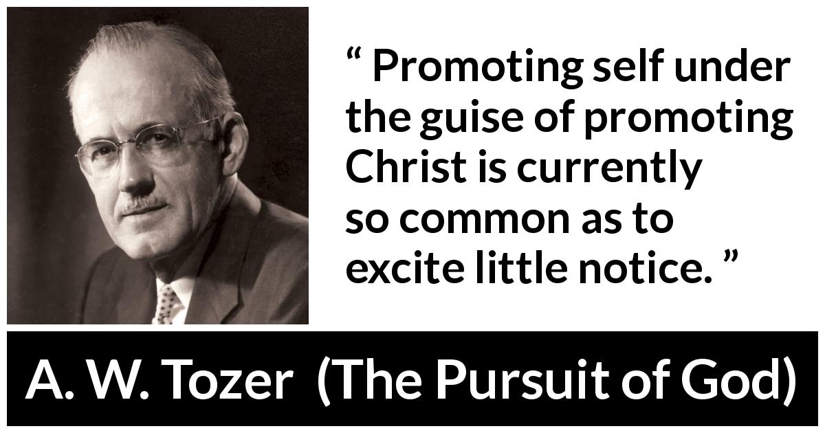 A. W. Tozer quote about self from The Pursuit of God - Promoting self under the guise of promoting Christ is currently so common as to excite little notice.