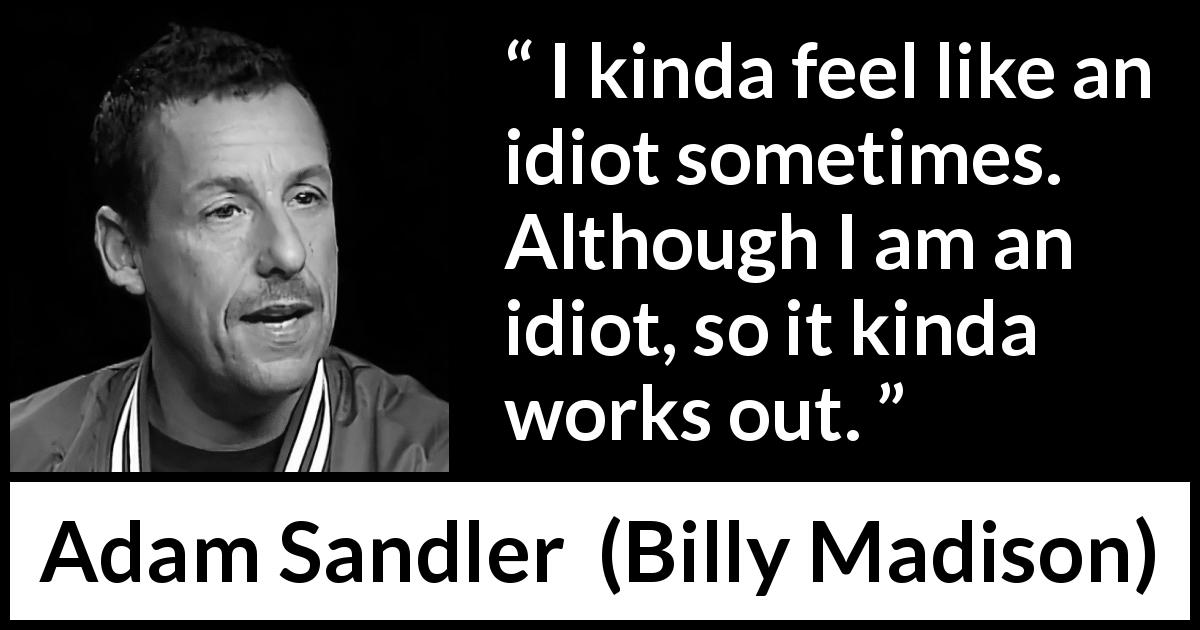 Adam Sandler quote about stupidity from Billy Madison - I kinda feel like an idiot sometimes. Although I am an idiot, so it kinda works out.