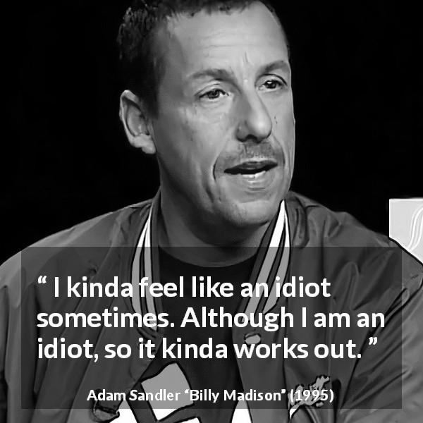 Adam Sandler quote about stupidity from Billy Madison - I kinda feel like an idiot sometimes. Although I am an idiot, so it kinda works out.
