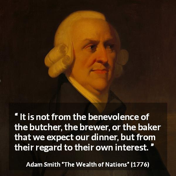 Adam Smith quote about business from The Wealth of Nations - It is not from the benevolence of the butcher, the brewer, or the baker that we expect our dinner, but from their regard to their own interest.