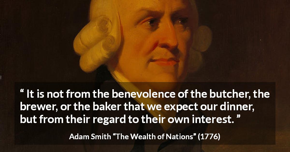 Adam Smith quote about business from The Wealth of Nations - It is not from the benevolence of the butcher, the brewer, or the baker that we expect our dinner, but from their regard to their own interest.