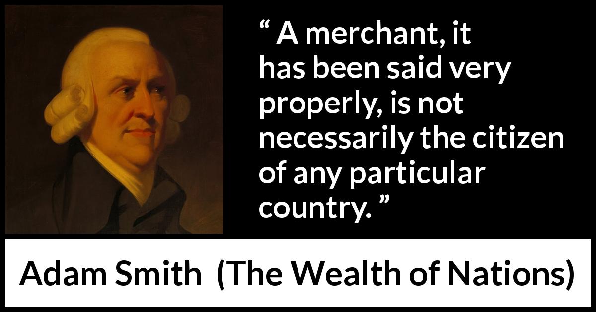 Adam Smith quote about citizenship from The Wealth of Nations - A merchant, it has been said very properly, is not necessarily the citizen of any particular country.